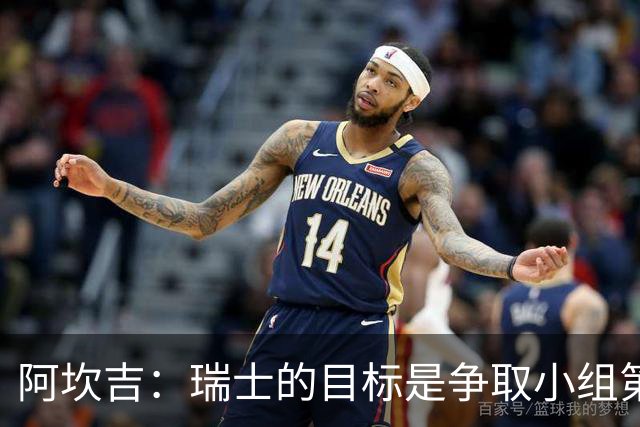 阿坎吉：瑞士的目标是争取小组第一出线 补水暂停会打乱比赛节奏